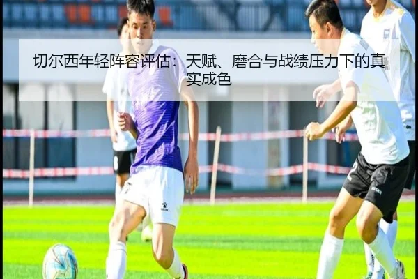 切尔西年轻阵容评估：天赋、磨合与战绩压力下的真实成色